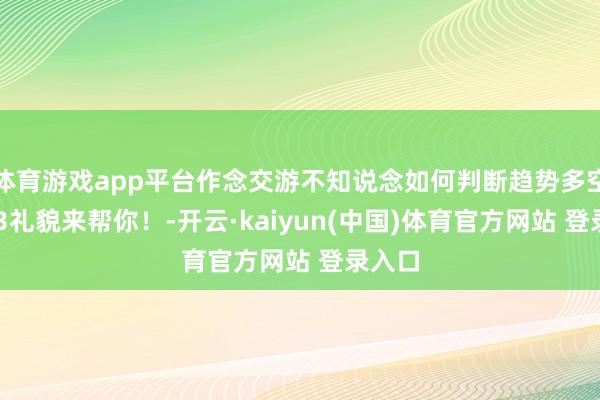 体育游戏app平台作念交游不知说念如何判断趋势多空？123礼貌来帮你！-开云·kaiyun(中国)体育官方网站 登录入口