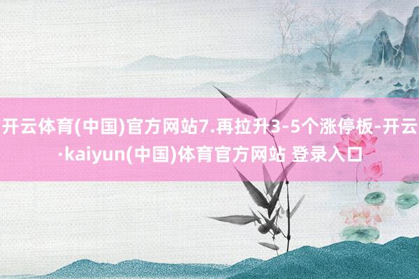 开云体育(中国)官方网站7.再拉升3-5个涨停板-开云·kaiyun(中国)体育官方网站 登录入口