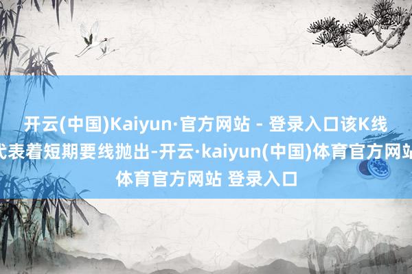 开云(中国)Kaiyun·官方网站 - 登录入口该K线的兴味就代表着短期要线抛出-开云·kaiyun(中国)体育官方网站 登录入口