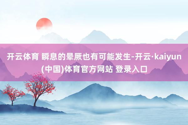 开云体育 瞬息的晕厥也有可能发生-开云·kaiyun(中国)体育官方网站 登录入口
