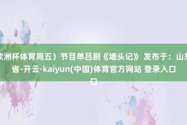 欧洲杯体育周五）节目单吕剧《墙头记》 发布于：山东省-开云·kaiyun(中国)体育官方网站 登录入口