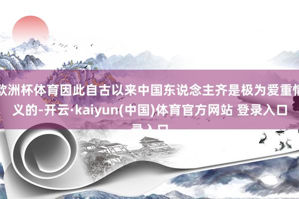欧洲杯体育因此自古以来中国东说念主齐是极为爱重情义的-开云·kaiyun(中国)体育官方网站 登录入口