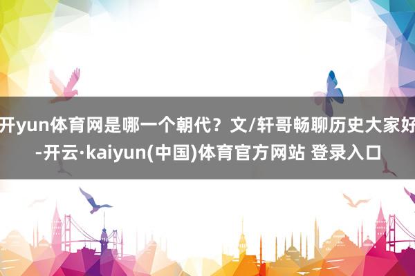 开yun体育网是哪一个朝代？文/轩哥畅聊历史大家好-开云·kaiyun(中国)体育官方网站 登录入口