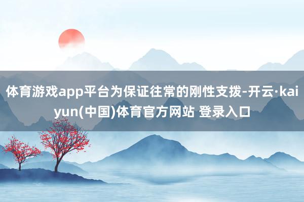体育游戏app平台为保证往常的刚性支拨-开云·kaiyun(中国)体育官方网站 登录入口