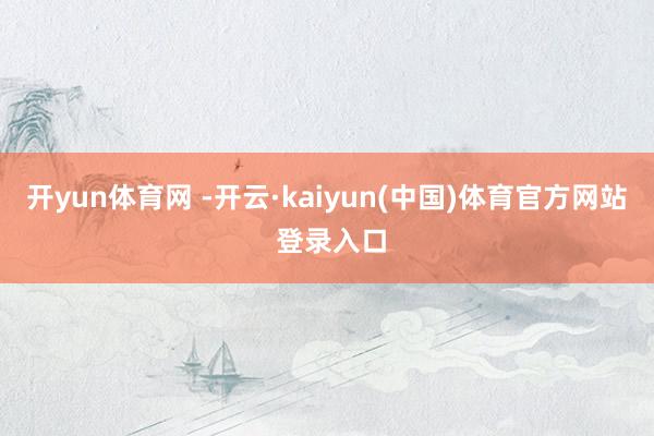 开yun体育网 -开云·kaiyun(中国)体育官方网站 登录入口