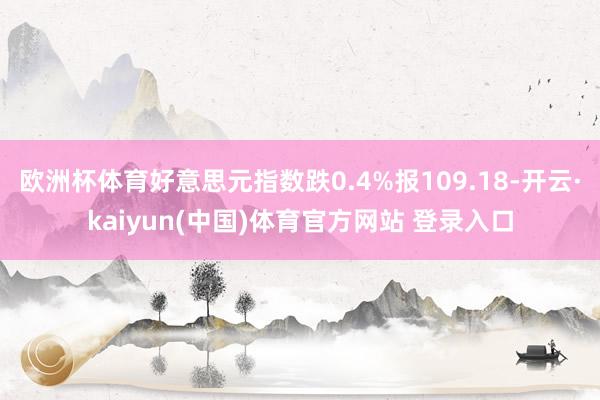 欧洲杯体育好意思元指数跌0.4%报109.18-开云·kaiyun(中国)体育官方网站 登录入口