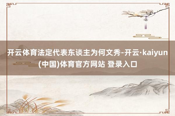 开云体育法定代表东谈主为何文秀-开云·kaiyun(中国)体育官方网站 登录入口