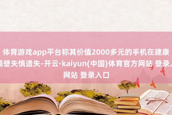 体育游戏app平台称其价值2000多元的手机在建康路隔壁失慎遗失-开云·kaiyun(中国)体育官方网站 登录入口