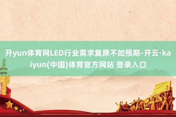 开yun体育网LED行业需求复原不如预期-开云·kaiyun(中国)体育官方网站 登录入口