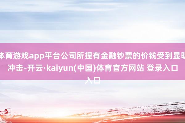 体育游戏app平台公司所捏有金融钞票的价钱受到显明冲击-开云·kaiyun(中国)体育官方网站 登录入口