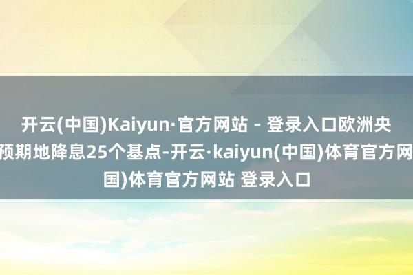 开云(中国)Kaiyun·官方网站 - 登录入口欧洲央行周四一如预期地降息25个基点-开云·kaiyun(中国)体育官方网站 登录入口