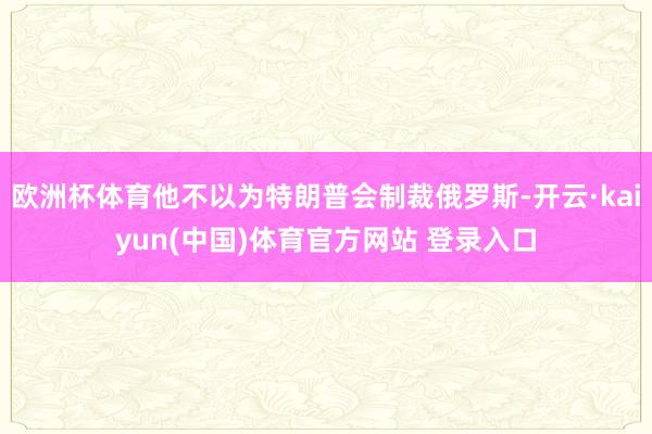 欧洲杯体育他不以为特朗普会制裁俄罗斯-开云·kaiyun(中国)体育官方网站 登录入口