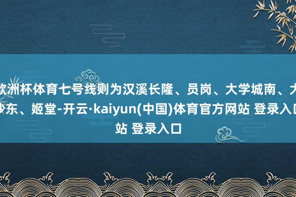 欧洲杯体育七号线则为汉溪长隆、员岗、大学城南、大沙东、姬堂-开云·kaiyun(中国)体育官方网站 登录入口