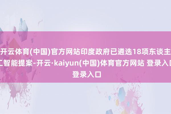开云体育(中国)官方网站印度政府已遴选18项东谈主工智能提案-开云·kaiyun(中国)体育官方网站 登录入口