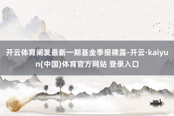 开云体育阐发最新一期基金季报裸露-开云·kaiyun(中国)体育官方网站 登录入口