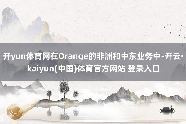 开yun体育网在Orange的非洲和中东业务中-开云·kaiyun(中国)体育官方网站 登录入口