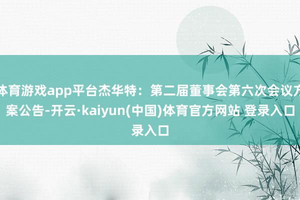 体育游戏app平台杰华特：第二届董事会第六次会议方案公告-开云·kaiyun(中国)体育官方网站 登录入口