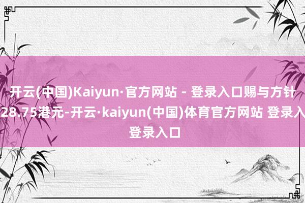 开云(中国)Kaiyun·官方网站 - 登录入口赐与方针价28.75港元-开云·kaiyun(中国)体育官方网站 登录入口