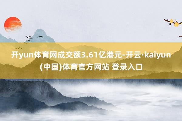 开yun体育网成交额3.61亿港元-开云·kaiyun(中国)体育官方网站 登录入口