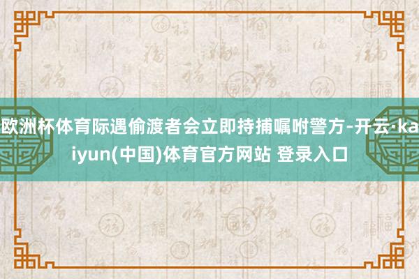 欧洲杯体育际遇偷渡者会立即持捕嘱咐警方-开云·kaiyun(中国)体育官方网站 登录入口