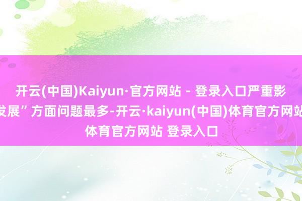 开云(中国)Kaiyun·官方网站 - 登录入口严重影响高质料发展”方面问题最多-开云·kaiyun(中国)体育官方网站 登录入口