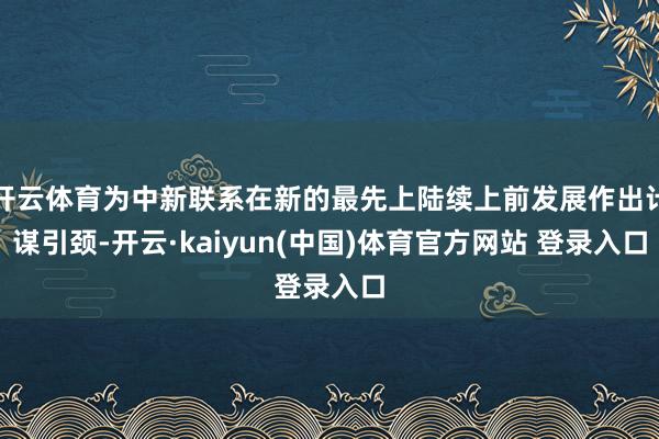 开云体育为中新联系在新的最先上陆续上前发展作出计谋引颈-开云·kaiyun(中国)体育官方网站 登录入口