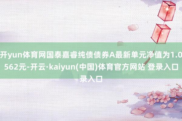 开yun体育网国泰嘉睿纯债债券A最新单元净值为1.0562元-开云·kaiyun(中国)体育官方网站 登录入口