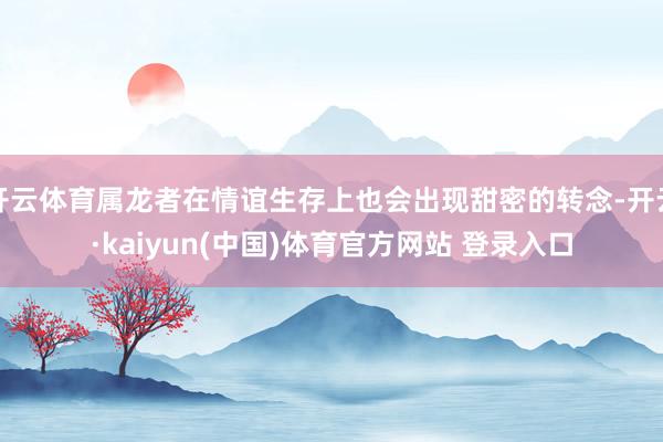 开云体育属龙者在情谊生存上也会出现甜密的转念-开云·kaiyun(中国)体育官方网站 登录入口