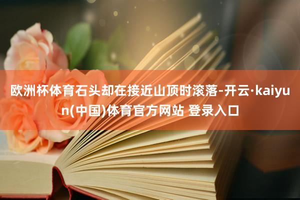 欧洲杯体育石头却在接近山顶时滚落-开云·kaiyun(中国)体育官方网站 登录入口