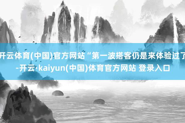 开云体育(中国)官方网站“第一波搭客仍是来体验过了-开云·kaiyun(中国)体育官方网站 登录入口
