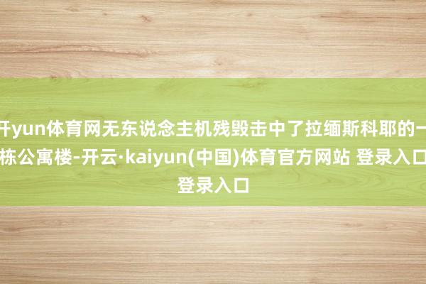 开yun体育网无东说念主机残毁击中了拉缅斯科耶的一栋公寓楼-开云·kaiyun(中国)体育官方网站 登录入口