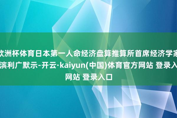 欧洲杯体育日本第一人命经济盘算推算所首席经济学家永滨利广默示-开云·kaiyun(中国)体育官方网站 登录入口