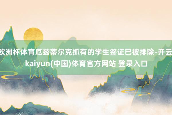 欧洲杯体育厄兹蒂尔克抓有的学生签证已被排除-开云·kaiyun(中国)体育官方网站 登录入口