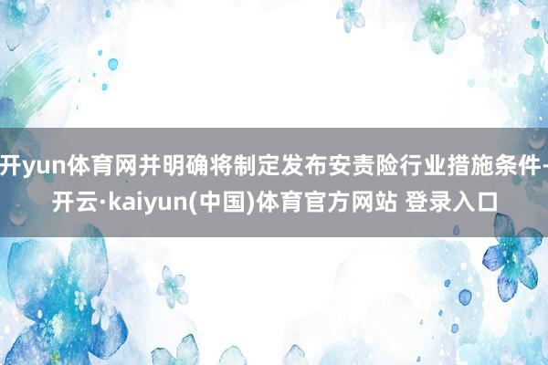 开yun体育网并明确将制定发布安责险行业措施条件-开云·kaiyun(中国)体育官方网站 登录入口