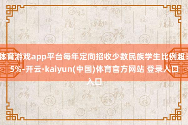 体育游戏app平台每年定向招收少数民族学生比例超35%-开云·kaiyun(中国)体育官方网站 登录
