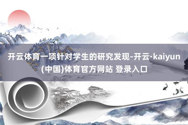 开云体育一项针对学生的研究发现-开云·kaiyun(中国)体育官方网站 登录入口