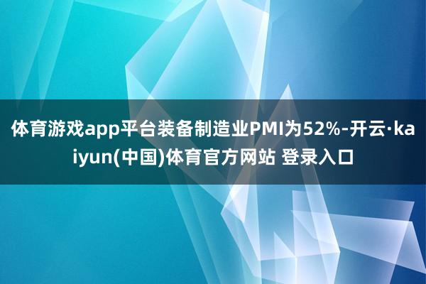 体育游戏app平台装备制造业PMI为52%-开云·kaiyun(中国)体育官方网站 登录入口