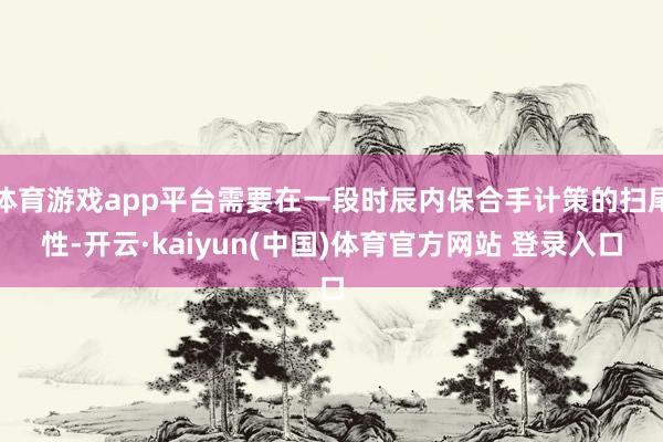 体育游戏app平台需要在一段时辰内保合手计策的扫尾性-开云·kaiyun(中国)体育官方网站 登录入