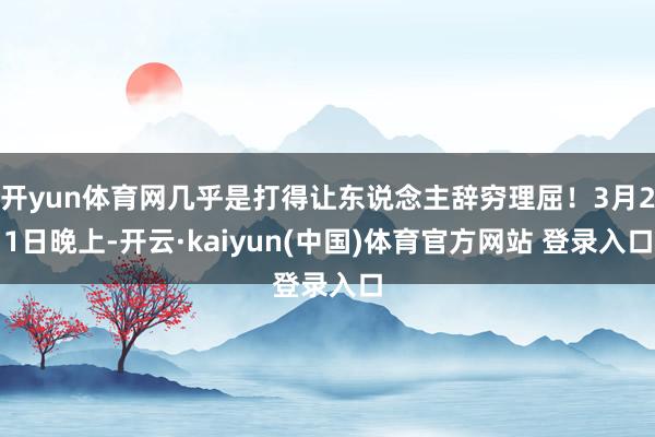开yun体育网几乎是打得让东说念主辞穷理屈！3月21日晚上-开云·kaiyun(中国)体育官方网站 登录入口