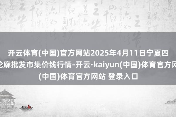 开云体育(中国)官方网站2025年4月11日宁夏四季鲜农居品轮廓批发市集价钱行情-开云·kaiyun(中国)体育官方网站 登录入口