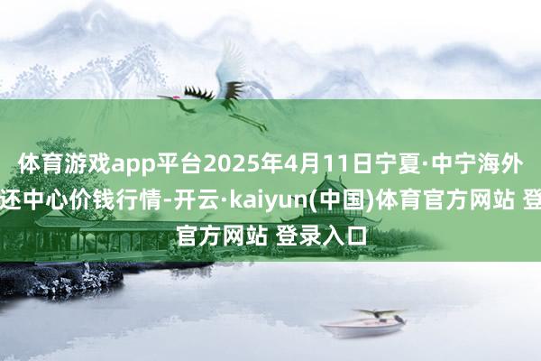 体育游戏app平台2025年4月11日宁夏·中宁海外枸杞往还中心价钱行情-开云·kaiyun(中国)体育官方网站 登录入口