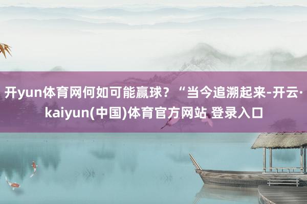 开yun体育网何如可能赢球？“当今追溯起来-开云·kaiyun(中国)体育官方网站 登录入口