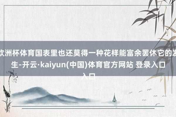 欧洲杯体育国表里也还莫得一种花样能富余罢休它的发生-开云·kaiyun(中国)体育官方网站 登录入口