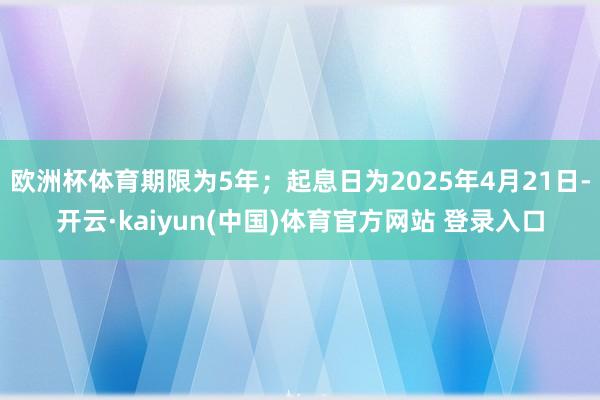 欧洲杯体育期限为5年;起息日为2025年4月21日-开云·kaiyun(中国)体育官方网站 登录入口