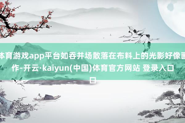 体育游戏app平台如吞并场散落在布料上的光影好像画作-开云·kaiyun(中国)体育官方网站 登录入口