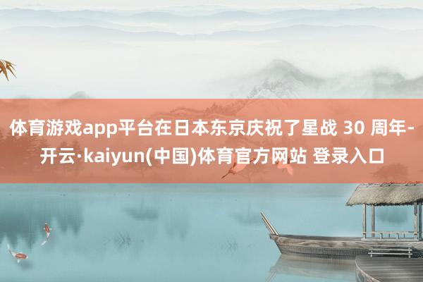 体育游戏app平台在日本东京庆祝了星战 30 周年-开云·kaiyun(中国)体育官方网站 登录入口