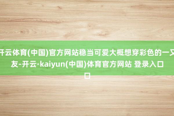 开云体育(中国)官方网站稳当可爱大概想穿彩色的一又友-开云·kaiyun(中国)体育官方网站 登录入