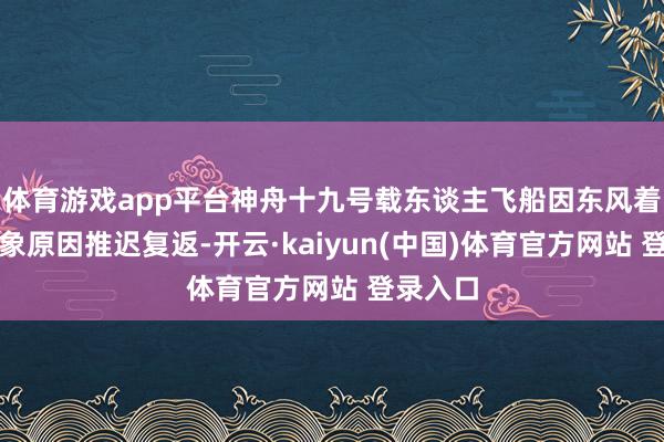 体育游戏app平台神舟十九号载东谈主飞船因东风着陆场表象原因推迟复返-开云·kaiyun(中国)体育官方网站 登录入口