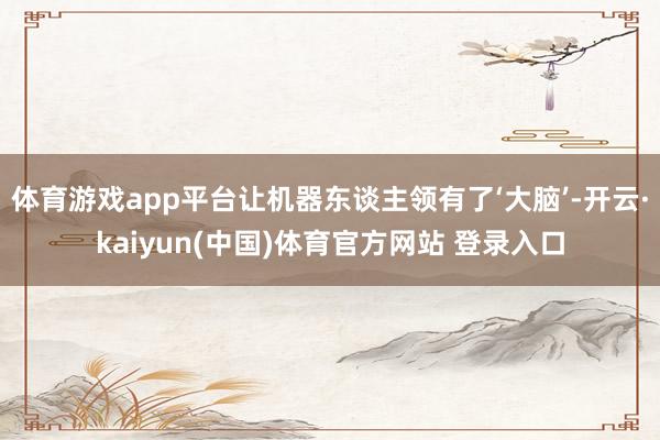 体育游戏app平台让机器东谈主领有了‘大脑’-开云·kaiyun(中国)体育官方网站 登录入口