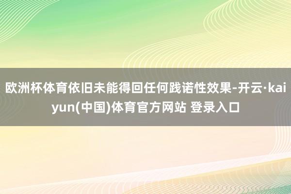 欧洲杯体育依旧未能得回任何践诺性效果-开云·kaiyun(中国)体育官方网站 登录入口